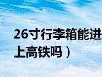 26寸行李箱能进高铁吗（26寸的行李箱能带上高铁吗）