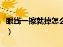 眼线一擦就掉怎么办（眼线刷硬了是怎么回事）