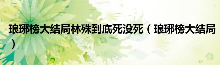 琅琊榜大结局林殊到底死没死（琅琊榜大结局）