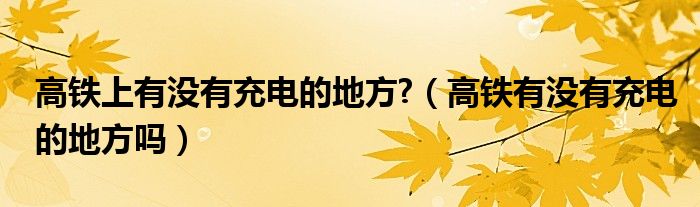 高铁上有没有充电的地方?（高铁有没有充电的地方吗）
