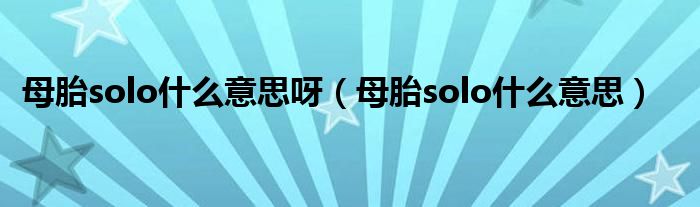 母胎solo什么意思呀（母胎solo什么意思）