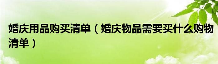 婚庆用品购买清单（婚庆物品需要买什么购物清单）