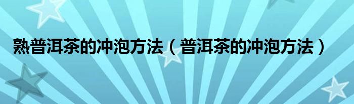 熟普洱茶的冲泡方法（普洱茶的冲泡方法）