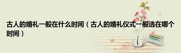 古人的婚礼一般在什么时间（古人的婚礼仪式一般选在哪个时间）