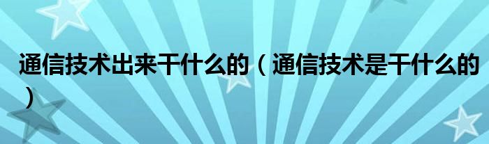 通信技术出来干什么的（通信技术是干什么的）