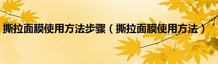 撕拉面膜使用方法步骤（撕拉面膜使用方法）