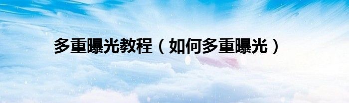 多重曝光教程（如何多重曝光）