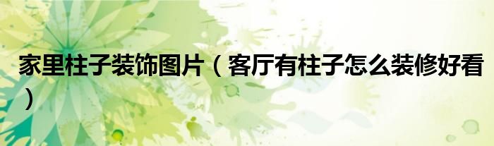 家里柱子装饰图片（客厅有柱子怎么装修好看）