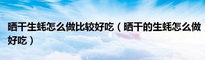 晒干生蚝怎么做比较好吃（晒干的生蚝怎么做好吃）