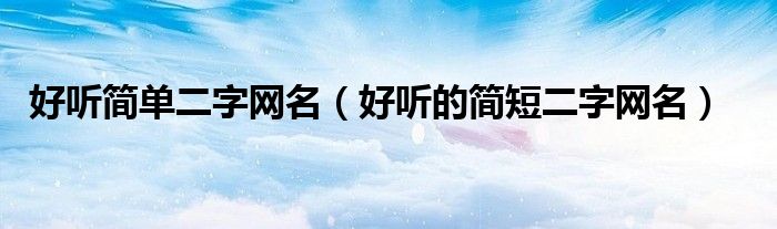 好听简单二字网名（好听的简短二字网名）