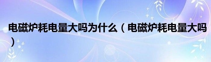 电磁炉耗电量大吗为什么（电磁炉耗电量大吗）