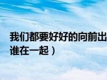 我们都要好好的向前出轨了吗（我们都要好好的向前最后和谁在一起）