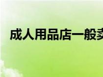 成人用品店一般卖些啥（充气娃娃怎么用）
