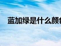 蓝加绿是什么颜色?（蓝加绿是什么颜色）