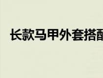 长款马甲外套搭配图（长款马甲外套搭配）