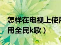 怎样在电视上使用全民k歌（如何在电视上使用全民k歌）