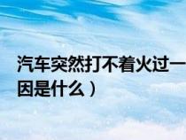 汽车突然打不着火过一会又打着了（车打不着火哒哒响的原因是什么）