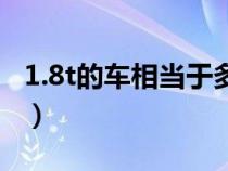 1.8t的车相当于多少排量（1.8t等于多大排量）