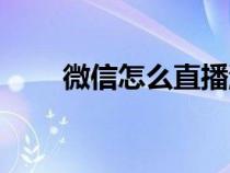 微信怎么直播游戏（怎么直播游戏）