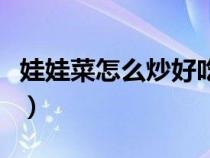 娃娃菜怎么炒好吃又简单（娃娃菜怎么炒好吃）