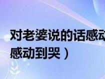 对老婆说的话感动到哭一封信（对老婆说的话感动到哭）