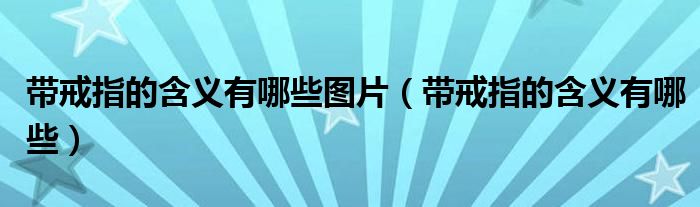 带戒指的含义有哪些图片（带戒指的含义有哪些）