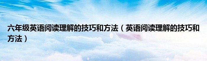 六年级英语阅读理解的技巧和方法（英语阅读理解的技巧和方法）
