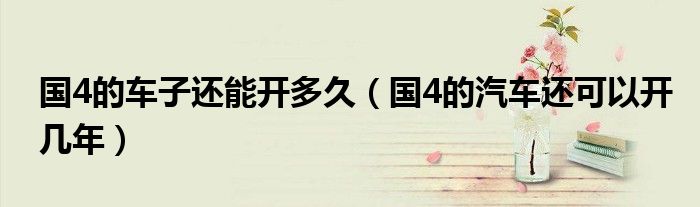 国4的车子还能开多久（国4的汽车还可以开几年）