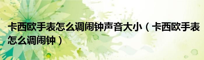 卡西欧手表怎么调闹钟声音大小（卡西欧手表怎么调闹钟）