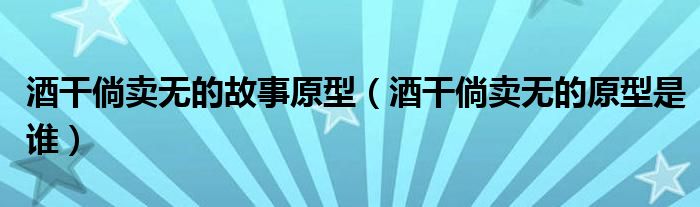 酒干倘卖无的故事原型（酒干倘卖无的原型是谁）