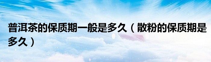 普洱茶的保质期一般是多久（散粉的保质期是多久）