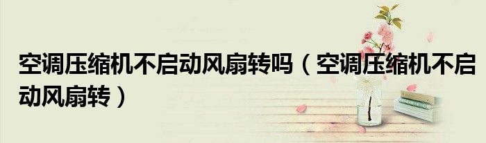 空调压缩机不启动风扇转吗（空调压缩机不启动风扇转）