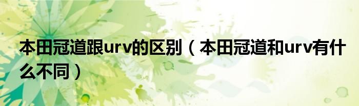 本田冠道跟urv的区别（本田冠道和urv有什么不同）