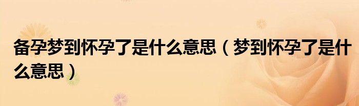 备孕梦到怀孕了是什么意思（梦到怀孕了是什么意思）