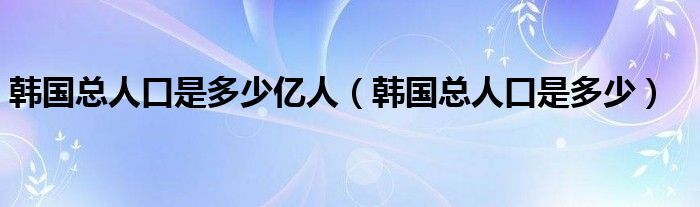 韩国总人口是多少亿人（韩国总人口是多少）