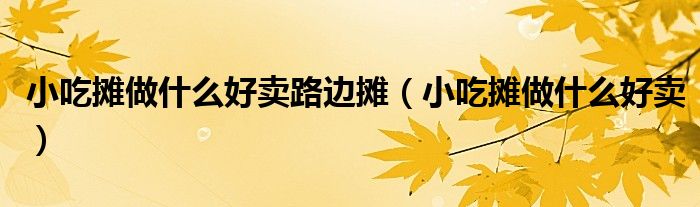 小吃摊做什么好卖路边摊（小吃摊做什么好卖）