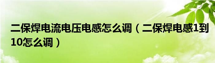 二保焊电流电压电感怎么调（二保焊电感1到10怎么调）