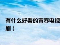 有什么好看的青春电视剧值得推荐(有什么好看的青春电视剧) 有什么好看的青春电视剧值得推荐(有什么好看的青春电视剧)