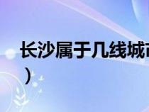 长沙属于几线城市2021（长沙属于几线城市）