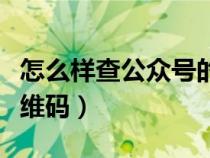 怎么样查公众号的二维码（如何查看公众号二维码）