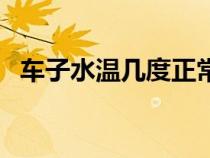车子水温几度正常（车子水温多少为正常）