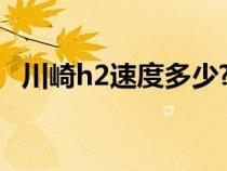 川崎h2速度多少?（川崎h2时速最高多少）