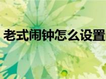 老式闹钟怎么设置闹铃（闹钟怎么设置闹铃）