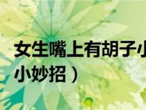 女生嘴上有胡子小妙招视频（女生嘴上有胡子小妙招）