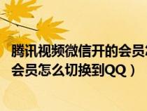 腾讯视频微信开的会员怎么换成qq（腾讯视频用微信登陆的会员怎么切换到QQ）