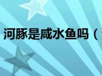 河豚是咸水鱼吗（河豚是淡水鱼还是咸水鱼）