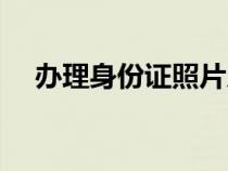 办理身份证照片尺寸（身份证照片尺寸）