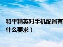 和平精英对手机配置有什么要求没（和平精英对手机配置有什么要求）