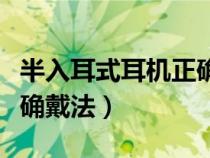 半入耳式耳机正确戴法图解（半入耳式耳机正确戴法）
