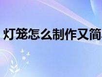 灯笼怎么制作又简单又漂亮（灯笼怎么制作）